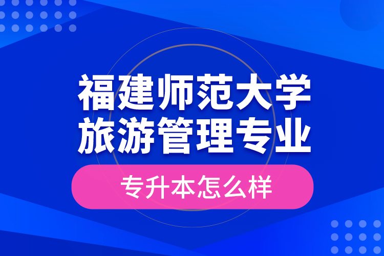 福建師范大學(xué)旅游管理專業(yè)專升本怎么樣？