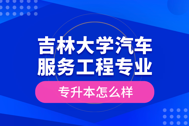 吉林大學(xué)汽車服務(wù)工程專業(yè)專升本怎么樣？