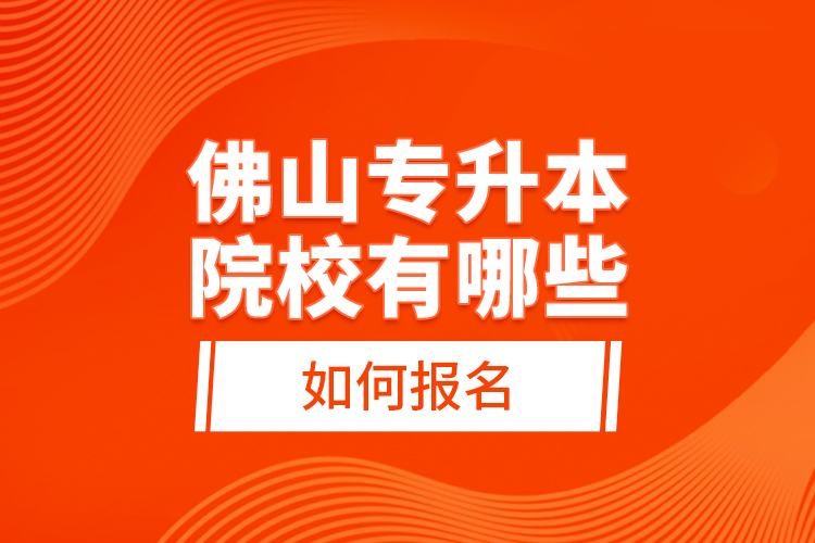 佛山專升本院校有哪些，如何報名？