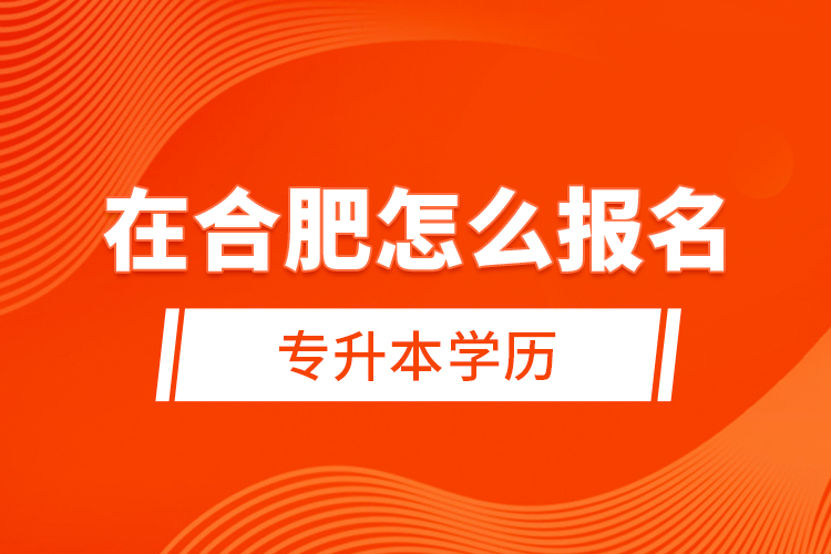在合肥怎么報名專升本學(xué)歷？