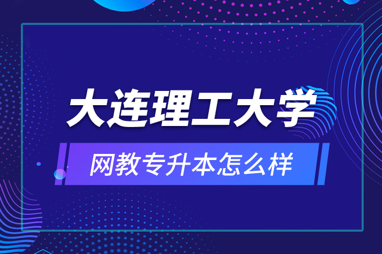 大連理工大學(xué)網(wǎng)教專升本怎么樣？