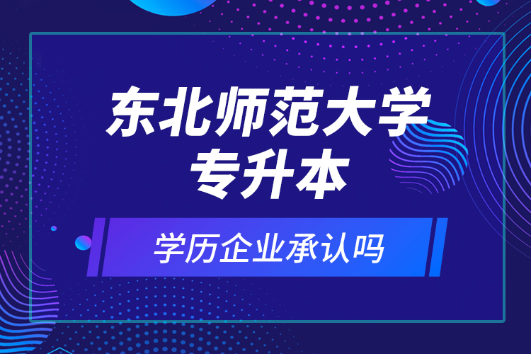 東北師范大學專升本的學歷企業(yè)承認嗎？
