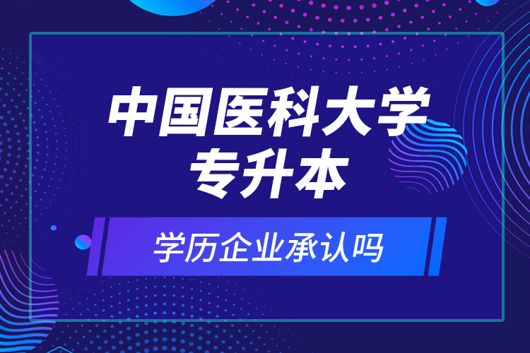 中國(guó)醫(yī)科大學(xué)專升本的學(xué)歷企業(yè)承認(rèn)嗎？