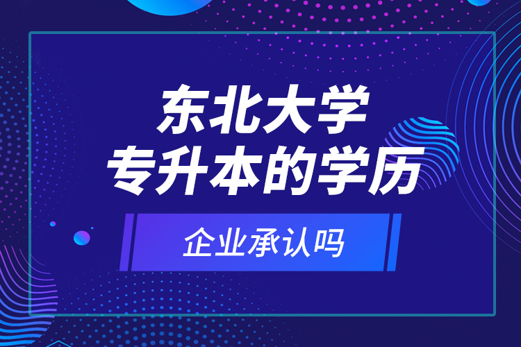 東北大學(xué)專升本的學(xué)歷企業(yè)承認(rèn)嗎？