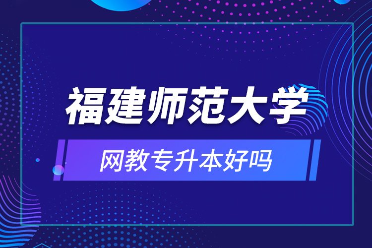 福建師范大學(xué)網(wǎng)教專升本好嗎？
