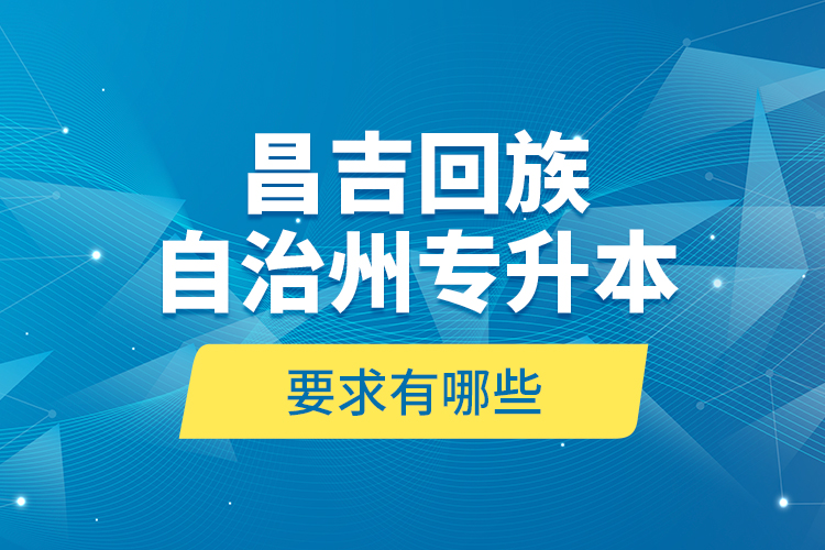 昌吉回族自治州專升本的要求有哪些？