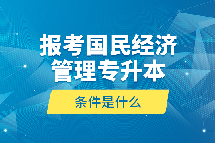 報考國民經(jīng)濟管理專升本的條件是什么？