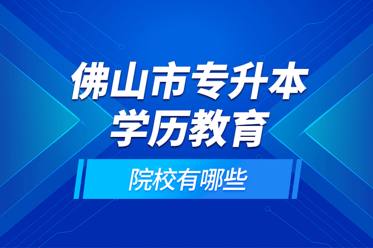 佛山市專升本學(xué)歷教育的院校有哪些？