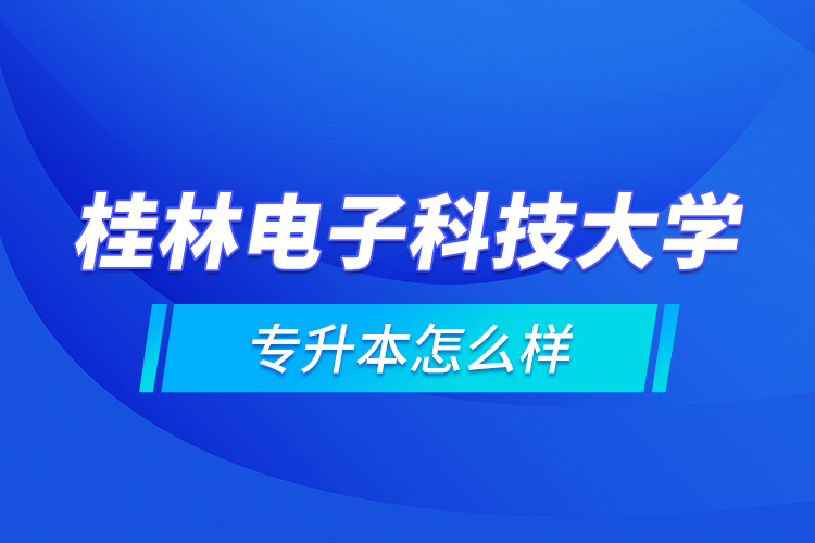 桂林電子科技大學(xué)專(zhuān)升本怎么樣？