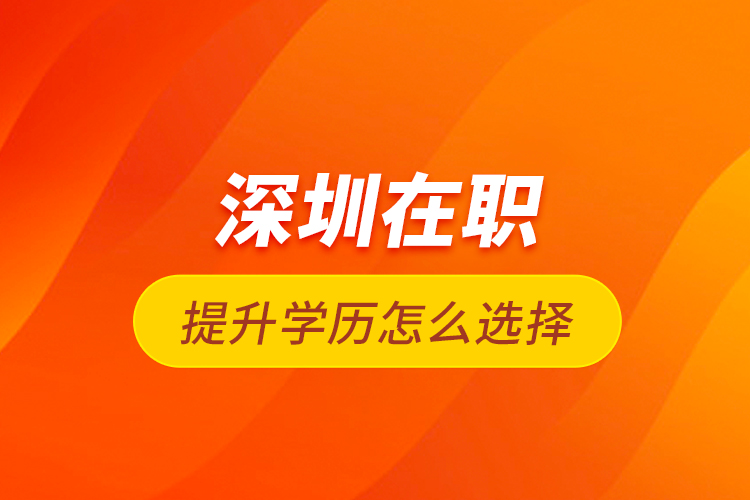 深圳在職提升學歷怎么選擇？
