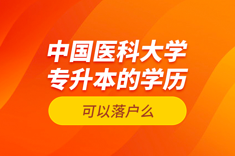 中國醫(yī)科大學(xué)專升本的學(xué)歷可以落戶么？