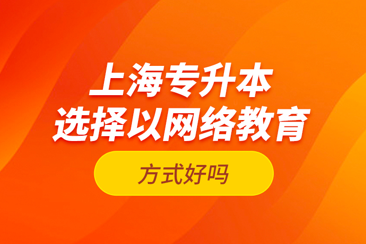 上海專升本選擇以網(wǎng)絡(luò)教育方式好嗎？