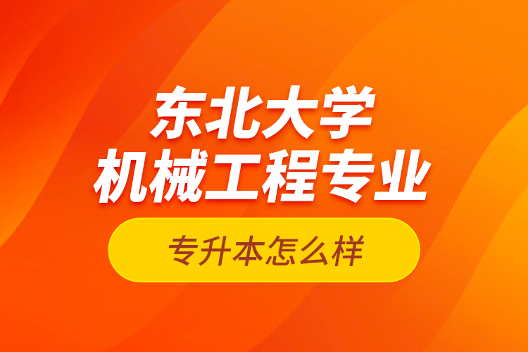 東北大學(xué)機(jī)械工程專業(yè)專升本怎么樣？
