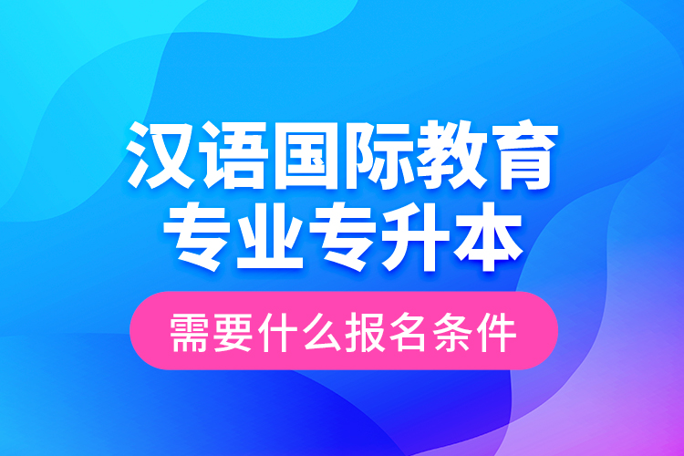 漢語國際教育專業(yè)專升本需要什么報(bào)名條件？