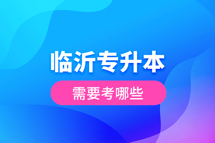 臨沂專升本需要考哪些？