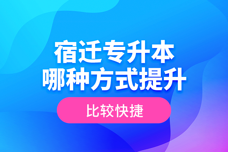 宿遷專升本哪種方式提升比較快捷？