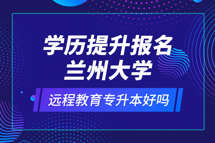 學(xué)歷提升報(bào)名蘭州大學(xué)遠(yuǎn)程教育專升本好嗎？