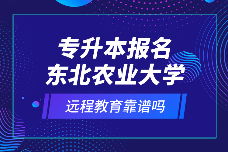 專升本報(bào)名東北農(nóng)業(yè)大學(xué)遠(yuǎn)程教育靠譜嗎？