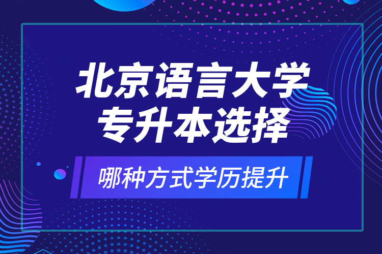 北京語(yǔ)言大學(xué)專(zhuān)升本選擇哪種方式學(xué)歷提升？