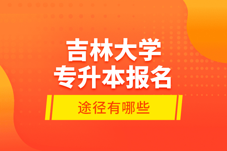 吉林大學(xué)專升本報(bào)名途徑有哪些？