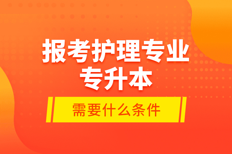 報考護(hù)理專業(yè)專升本需要什么條件？