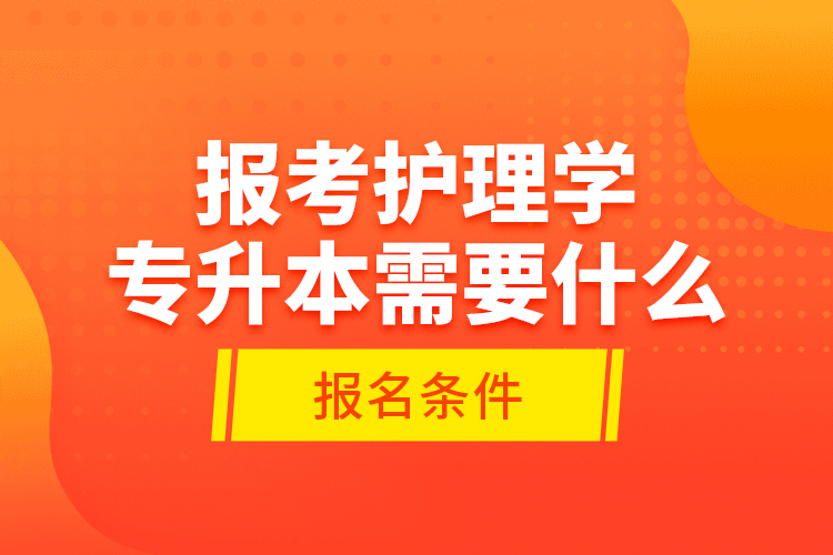 報考護理學專升本需要什么報名條件？