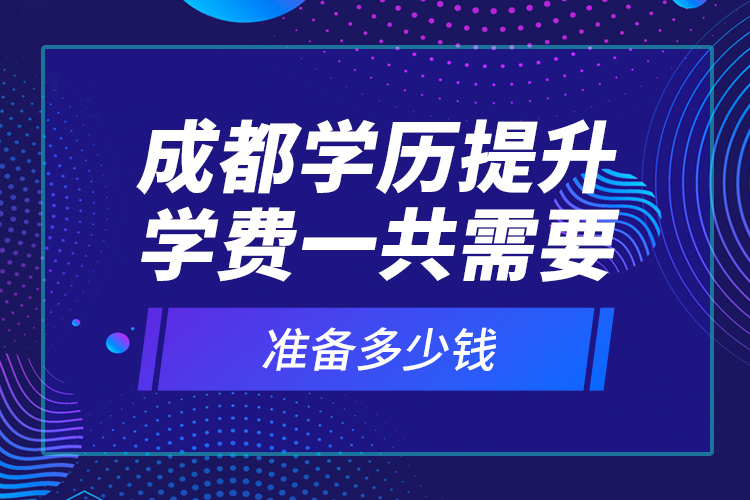 成都學(xué)歷提升學(xué)費一共需要準(zhǔn)備多少錢？