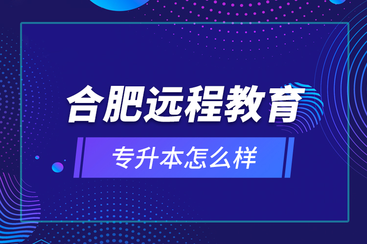合肥遠程教育專升本怎么樣？