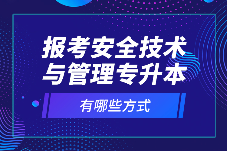 報(bào)考安全技術(shù)與管理專(zhuān)升本有哪些方式？