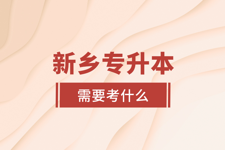 新鄉(xiāng)專升本需要考什么？