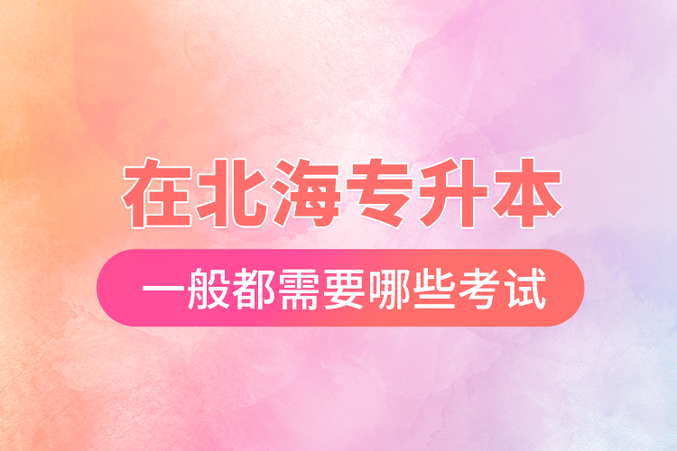 在北海專升本一般都需要哪些考試？