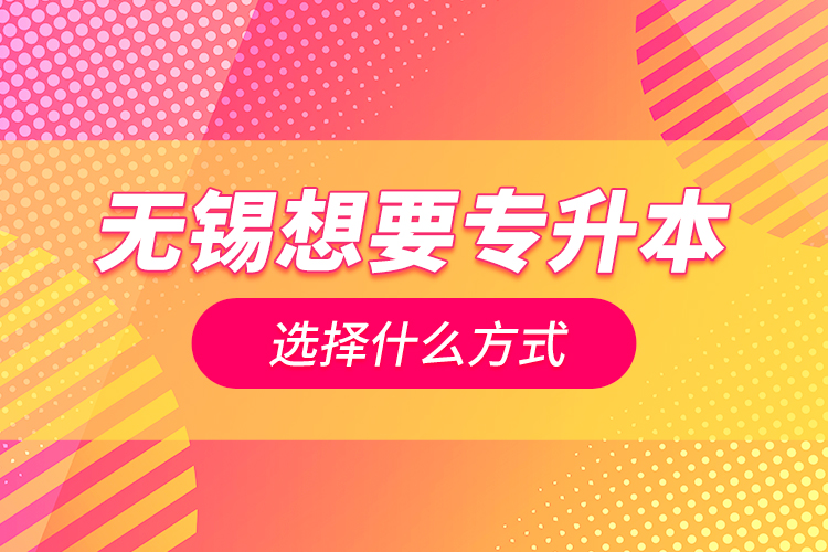 無(wú)錫想要專升本選擇什么方式？