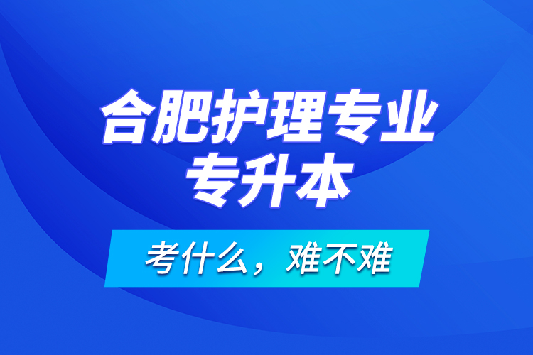 合肥護理專業(yè)專升本考什么，難不難？