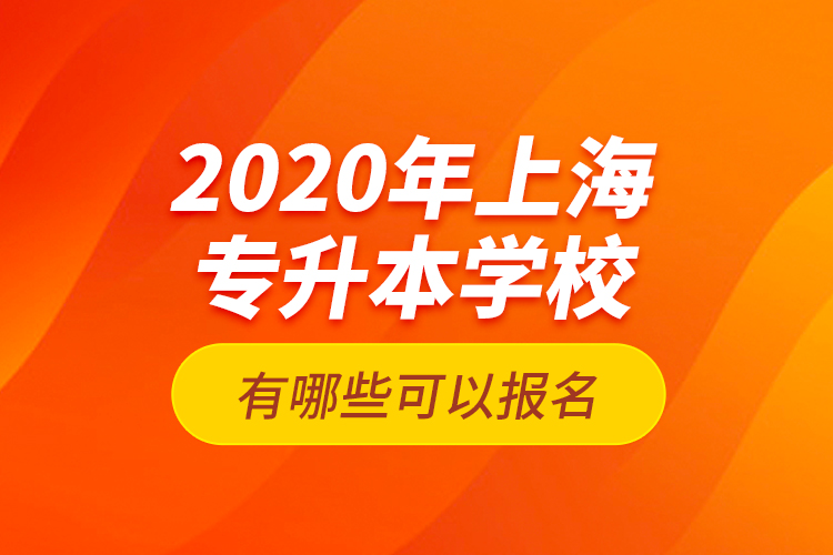 2020年上海專升本學校有哪些可以報名？