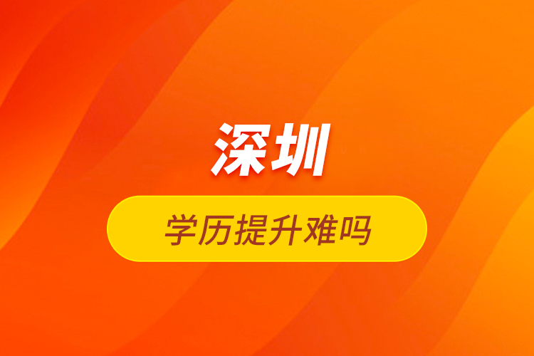深圳學(xué)歷提升難嗎？