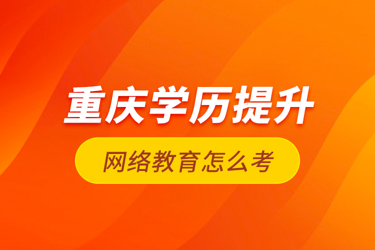 重慶學(xué)歷提升網(wǎng)絡(luò)教育怎么考？