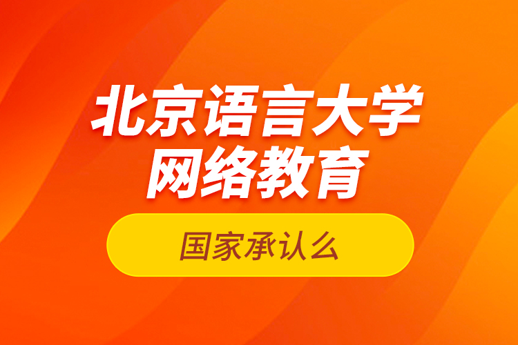 北京語言大學(xué)網(wǎng)絡(luò)教育國家承認(rèn)么？