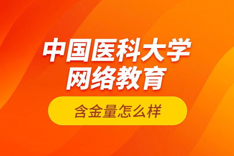 中國醫(yī)科大學(xué)網(wǎng)絡(luò)教育含金量怎么樣？