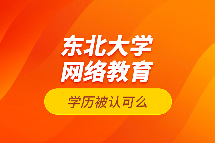 東北大學網(wǎng)絡(luò)教育學歷被認可么？
