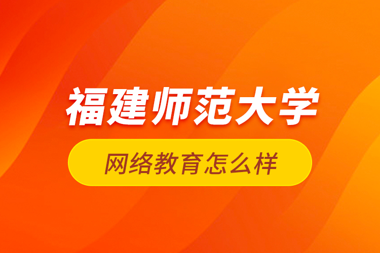 福建師范大學(xué)網(wǎng)絡(luò)教育怎么樣？