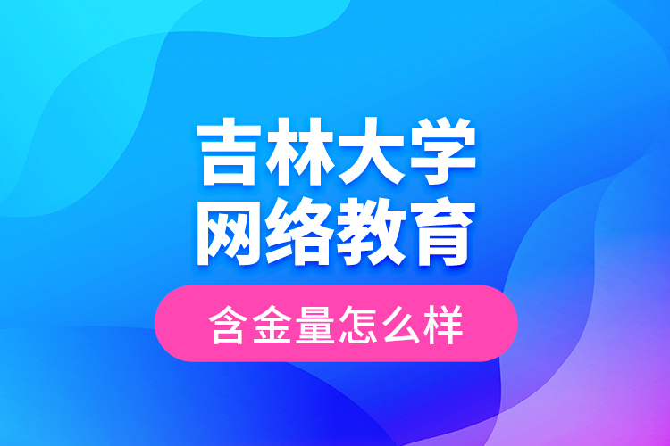 吉林大學(xué)網(wǎng)絡(luò)教育含金量怎么樣？