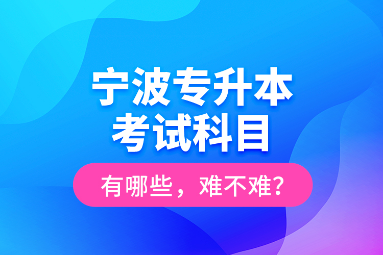 寧波專升本考試科目有哪些，難不難？