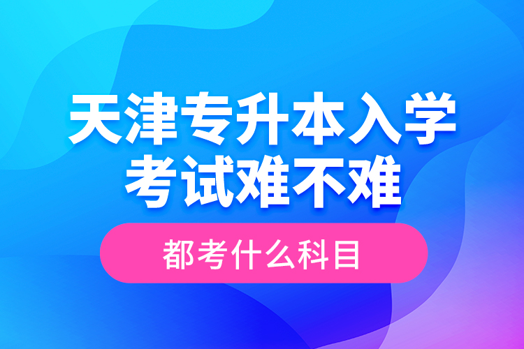 天津?qū)Ｉ救雽W(xué)考試難不難，都考什么科目？