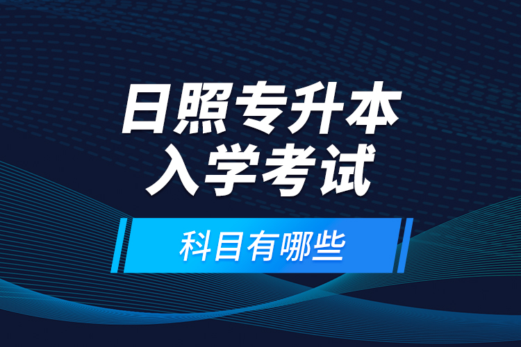 日照專升本入學(xué)考試科目有哪些？