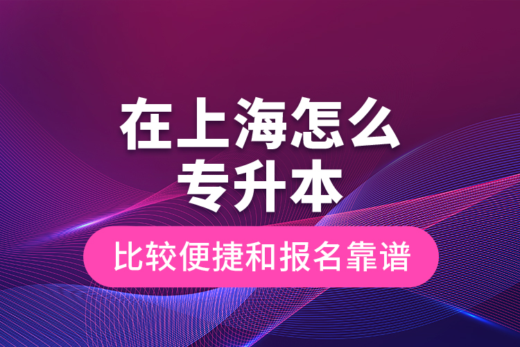 在上海怎么專升本比較便捷和報(bào)名靠譜？