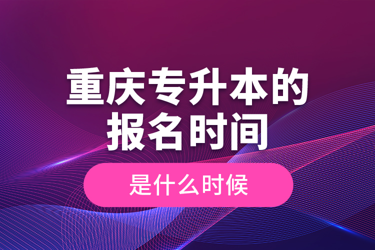 重慶專(zhuān)升本的報(bào)名時(shí)間是什么時(shí)候？