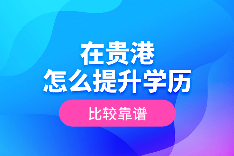 在貴港怎么提升學歷比較靠譜？