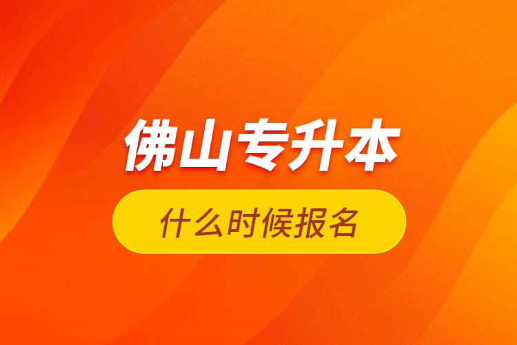 佛山專升本什么時(shí)候報(bào)名？