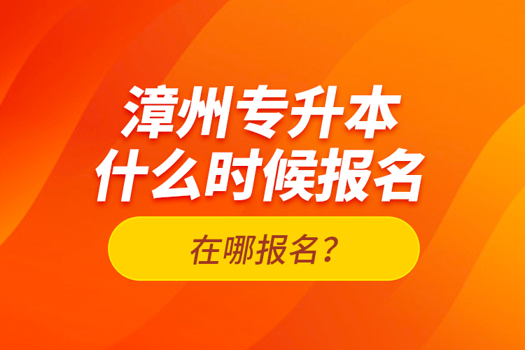 漳州專升本什么時(shí)候報(bào)名？在哪報(bào)名？