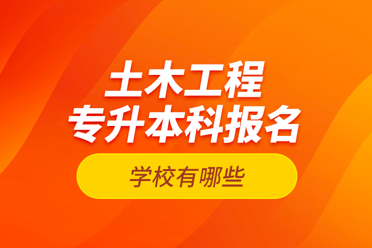 土木工程專升本科報(bào)名學(xué)校有哪些？
